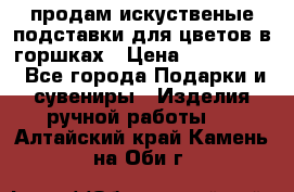 продам искуственые подставки для цветов в горшках › Цена ­ 500-2000 - Все города Подарки и сувениры » Изделия ручной работы   . Алтайский край,Камень-на-Оби г.